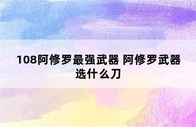 108阿修罗最强武器 阿修罗武器选什么刀